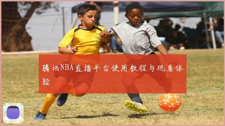 腾讯NBA直播平台使用教程与观看体验