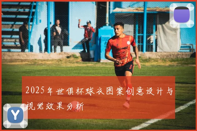 2025年世俱杯球衣图案创意设计与视觉效果分析