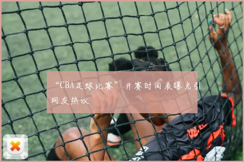 “CBA足球比赛”开赛时间表曝光引网友热议