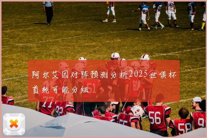 阿尔艾因对阵预测分析2025世俱杯首轮可能分组