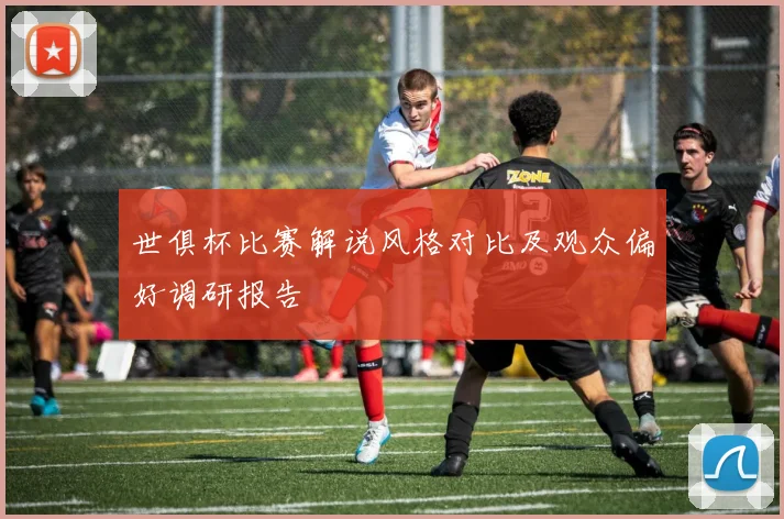 世俱杯比赛解说风格对比及观众偏好调研报告