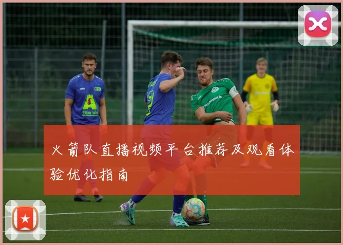 火箭队直播视频平台推荐及观看体验优化指南