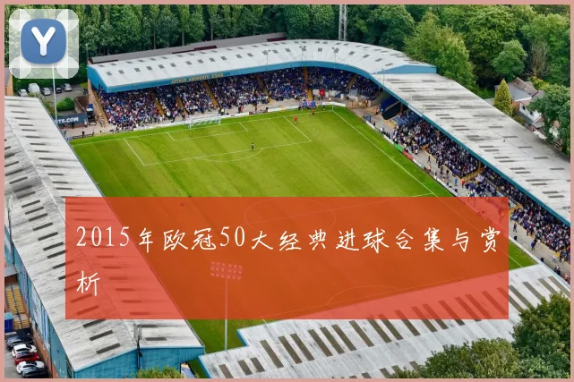 2015年欧冠50大经典进球合集与赏析