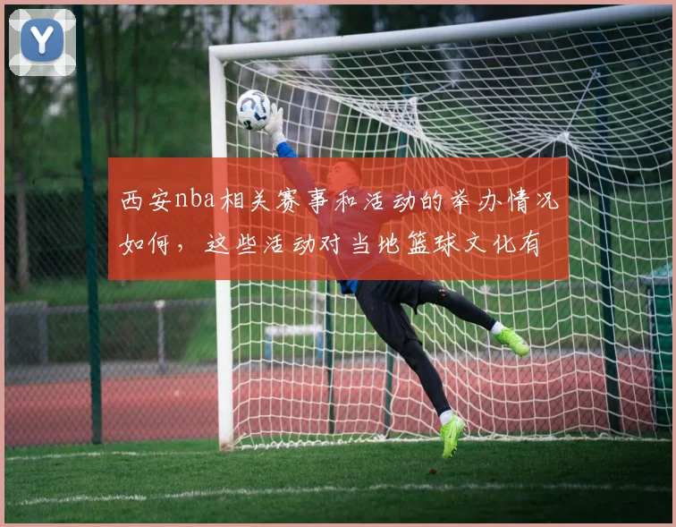 西安nba相关赛事和活动的举办情况如何，这些活动对当地篮球文化有什么影响