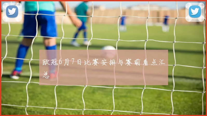 欧冠6月7日比赛安排与赛前看点汇总