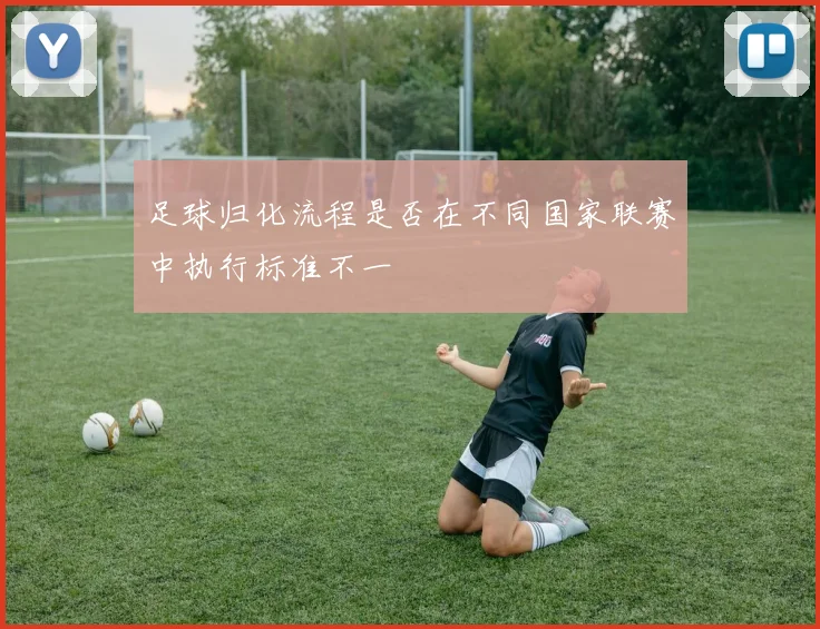 足球归化流程是否在不同国家联赛中执行标准不一