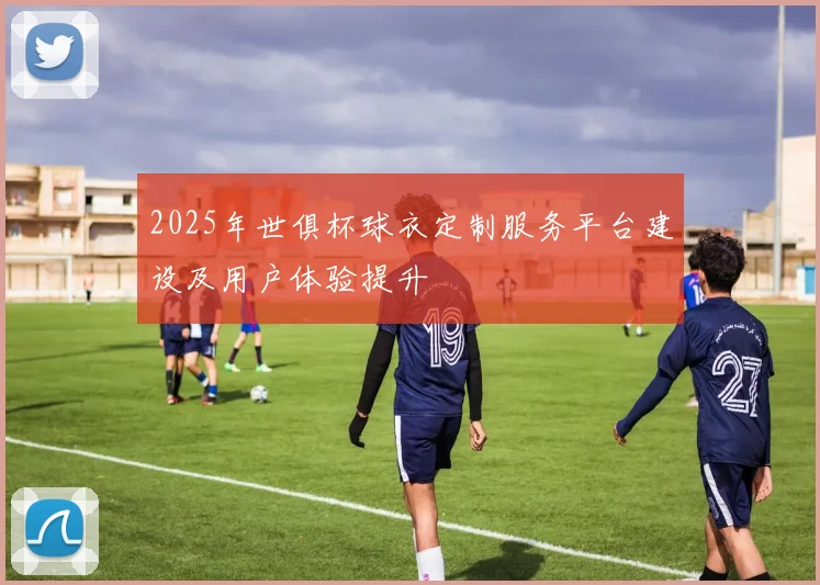 2025年世俱杯球衣定制服务平台建设及用户体验提升