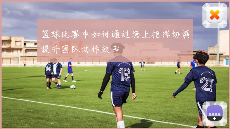 篮球比赛中如何通过场上指挥协调提升团队协作效率
