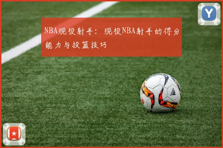 NBA现役射手：现役NBA射手的得分能力与投篮技巧